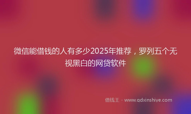 微信能借钱的人有多少2025年推荐，罗列五个无视黑白的网贷软件