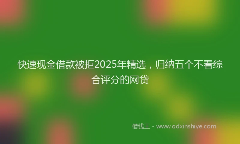 快速现金借款被拒2025年精选，归纳五个不看综合评分的网贷