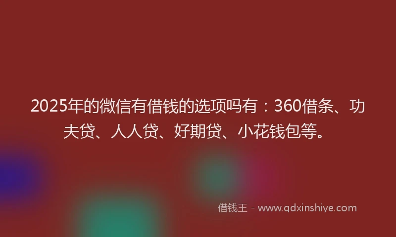 2025年的微信有借钱的选项吗有：360借条、功夫贷、人人贷、好期贷、小花钱包等。