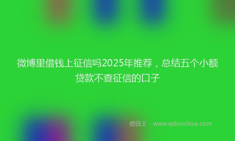 微博里借钱上征信吗2025年推荐，总结五个小额贷款不查征信的口子