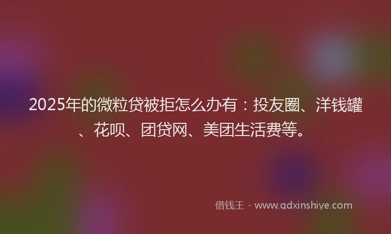 2025年的微粒贷被拒怎么办有：投友圈、洋钱罐、花呗、团贷网、美团生活费等。