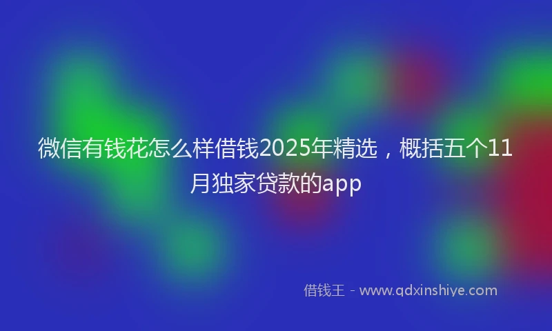 微信有钱花怎么样借钱2025年精选，概括五个11月独家贷款的app