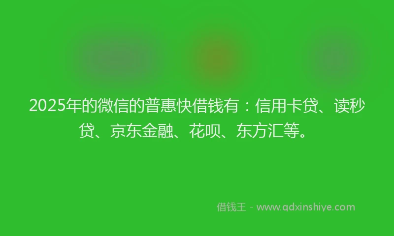 2025年的微信的普惠快借钱有：信用卡贷、读秒贷、京东金融、花呗、东方汇等。