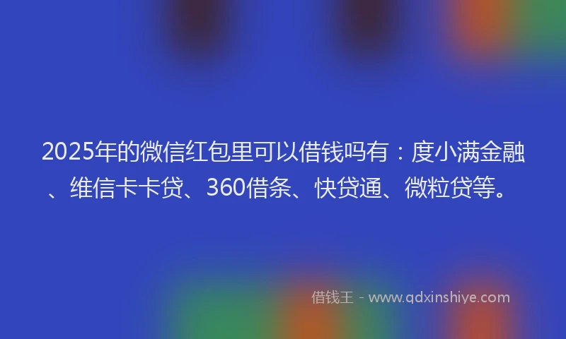 2025年的微信红包里可以借钱吗有：度小满金融、维信卡卡贷、360借条、快贷通、微粒贷等。