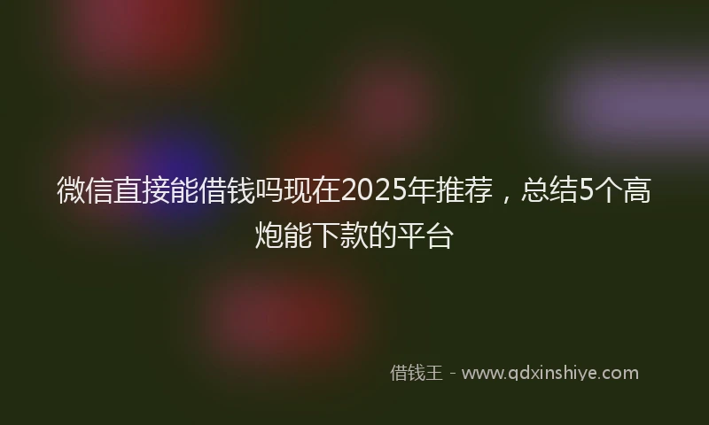 微信直接能借钱吗现在2025年推荐，总结5个高炮能下款的平台