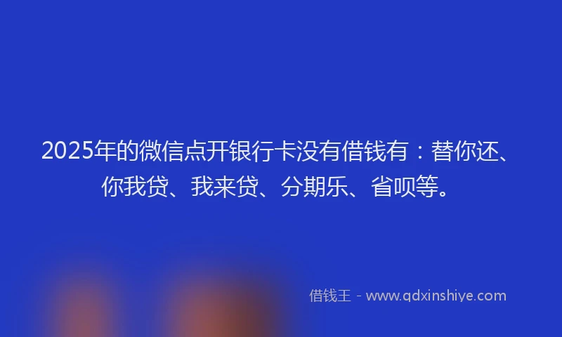 2025年的微信点开银行卡没有借钱有：替你还、你我贷、我来贷、分期乐、省呗等。