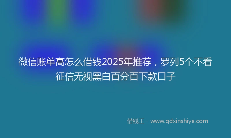 微信账单高怎么借钱2025年推荐，罗列5个不看征信无视黑白百分百下款口子