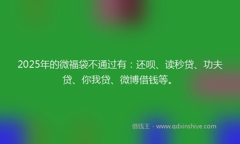 2025年的微福袋不通过有：还呗、读秒贷、功夫贷、你我贷、微博借钱等。