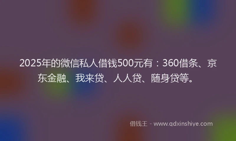 2025年的微信私人借钱500元有：360借条、京东金融、我来贷、人人贷、随身贷等。