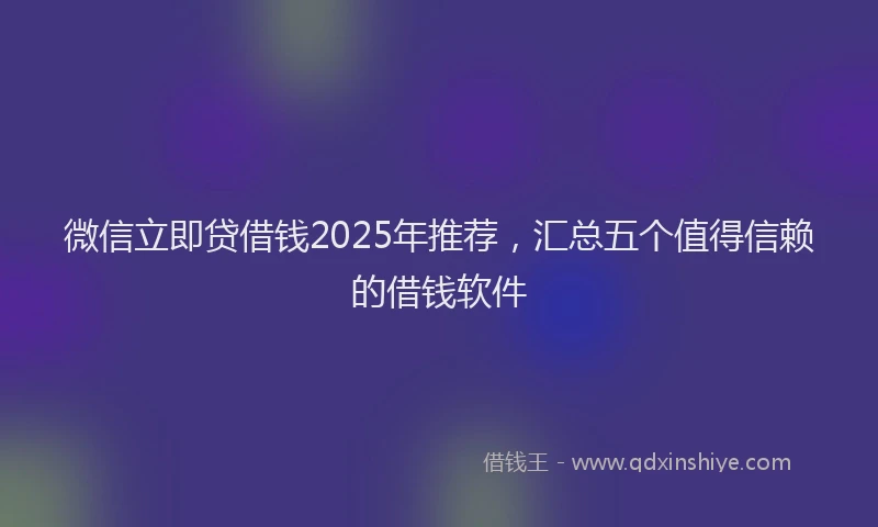 微信立即贷借钱2025年推荐，汇总五个值得信赖的借钱软件
