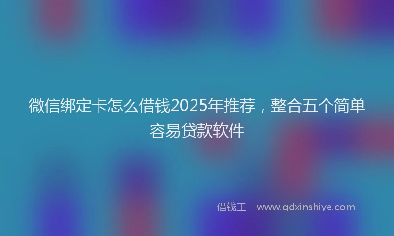 微信绑定卡怎么借钱2025年推荐，整合五个简单容易贷款软件