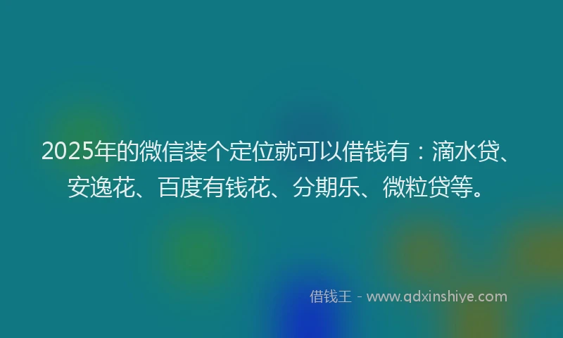 2025年的微信装个定位就可以借钱有：滴水贷、安逸花、百度有钱花、分期乐、微粒贷等。