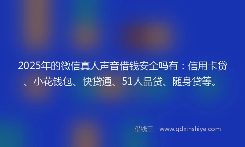 2025年的微信真人声音借钱安全吗有：信用卡贷、小花钱包、快贷通、51人品贷、随身贷等。