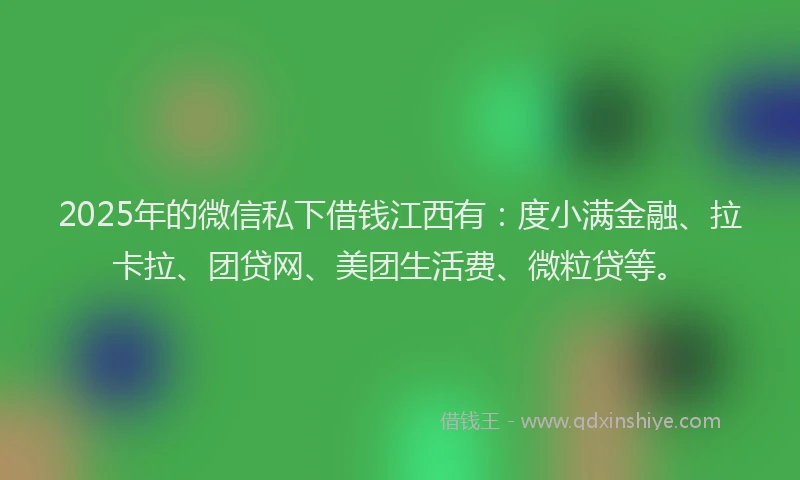 2025年的微信私下借钱江西有：度小满金融、拉卡拉、团贷网、美团生活费、微粒贷等。