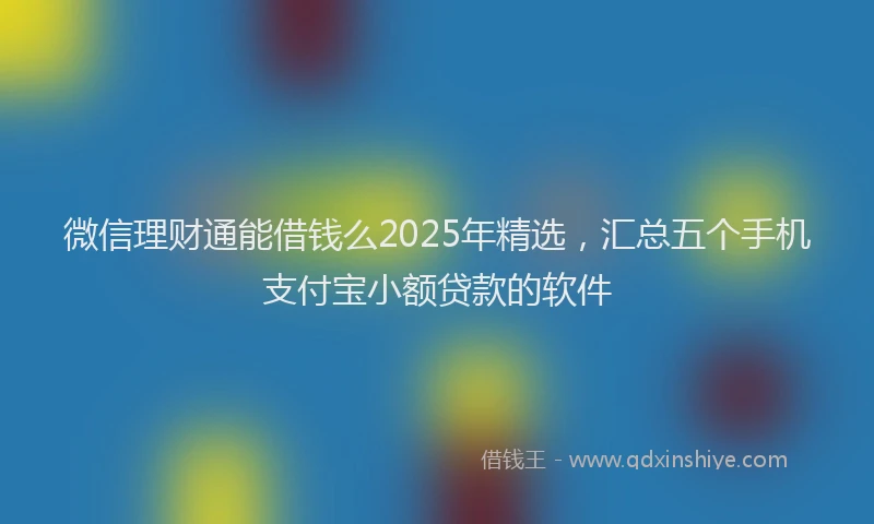 微信理财通能借钱么2025年精选，汇总五个手机支付宝小额贷款的软件