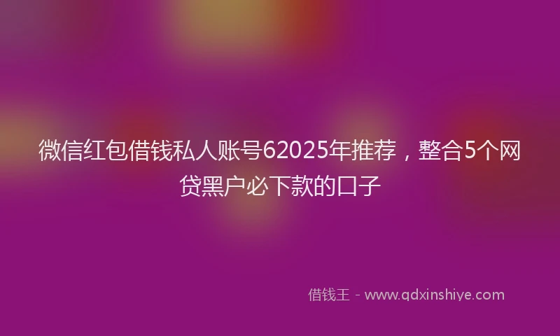 微信红包借钱私人账号62025年推荐，整合5个网贷黑户必下款的口子