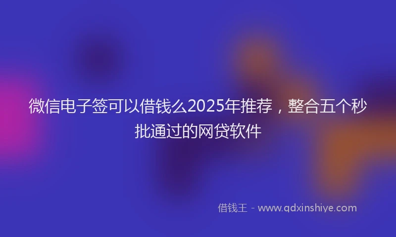 微信电子签可以借钱么2025年推荐，整合五个秒批通过的网贷软件