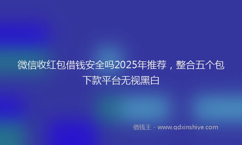 微信收红包借钱安全吗2025年推荐，整合五个包下款平台无视黑白