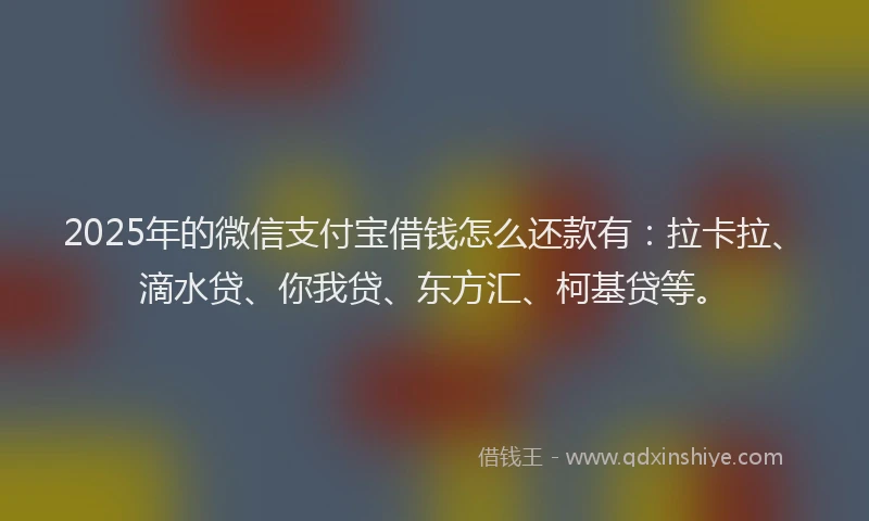 2025年的微信支付宝借钱怎么还款有：拉卡拉、滴水贷、你我贷、东方汇、柯基贷等。