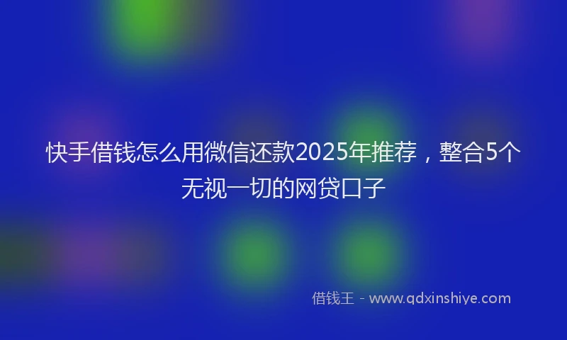 快手借钱怎么用微信还款2025年推荐，整合5个无视一切的网贷口子