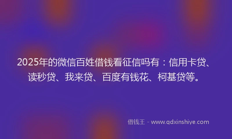 2025年的微信百姓借钱看征信吗有：信用卡贷、读秒贷、我来贷、百度有钱花、柯基贷等。
