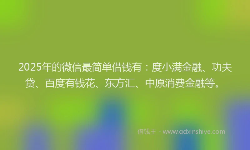 2025年的微信最简单借钱有：度小满金融、功夫贷、百度有钱花、东方汇、中原消费金融等。