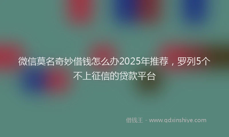 微信莫名奇妙借钱怎么办2025年推荐，罗列5个不上征信的贷款平台