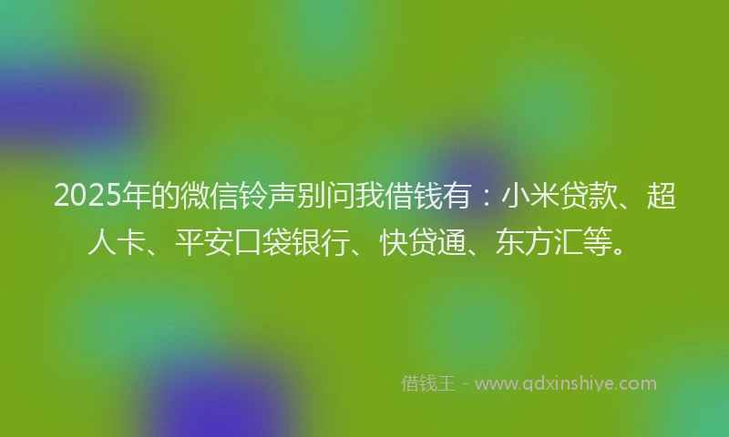2025年的微信铃声别问我借钱有：小米贷款、超人卡、平安口袋银行、快贷通、东方汇等。