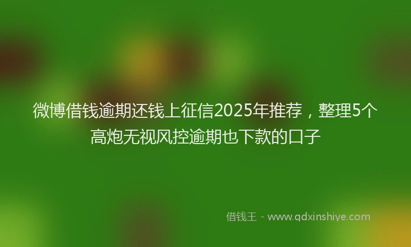 微博借钱逾期还钱上征信2025年推荐，整理5个高炮无视风控逾期也下款的口子