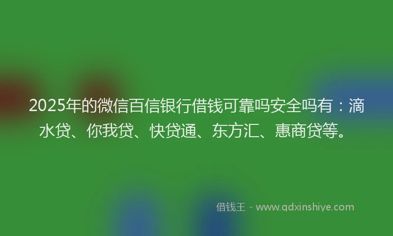 2025年的微信百信银行借钱可靠吗安全吗有：滴水贷、你我贷、快贷通、东方汇、惠商贷等。
