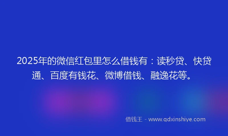 2025年的微信红包里怎么借钱有：读秒贷、快贷通、百度有钱花、微博借钱、融逸花等。