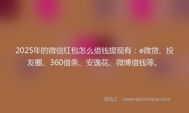 2025年的微信红包怎么借钱提现有：e微贷、投友圈、360借条、安逸花、微博借钱等。