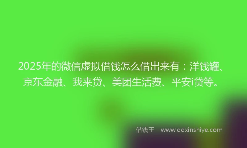 2025年的微信虚拟借钱怎么借出来有：洋钱罐、京东金融、我来贷、美团生活费、平安i贷等。