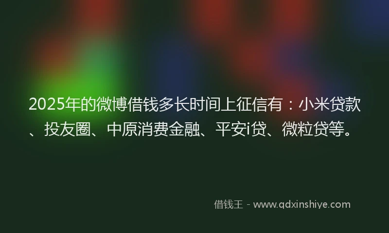 2025年的微博借钱多长时间上征信有：小米贷款、投友圈、中原消费金融、平安i贷、微粒贷等。