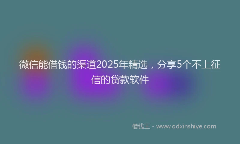 微信能借钱的渠道2025年精选，分享5个不上征信的贷款软件