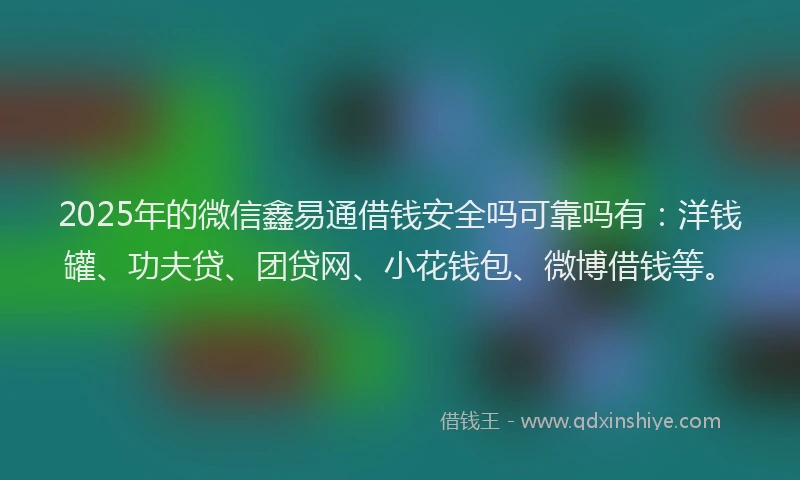 2025年的微信鑫易通借钱安全吗可靠吗有：洋钱罐、功夫贷、团贷网、小花钱包、微博借钱等。