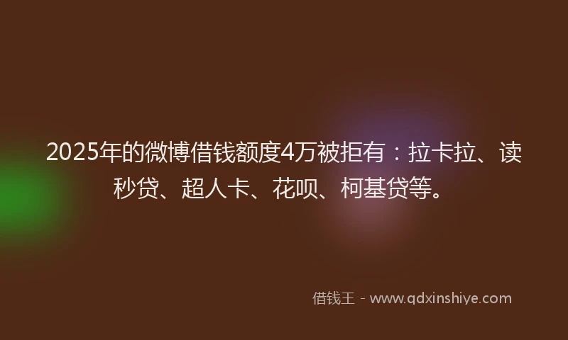 2025年的微博借钱额度4万被拒有：拉卡拉、读秒贷、超人卡、花呗、柯基贷等。
