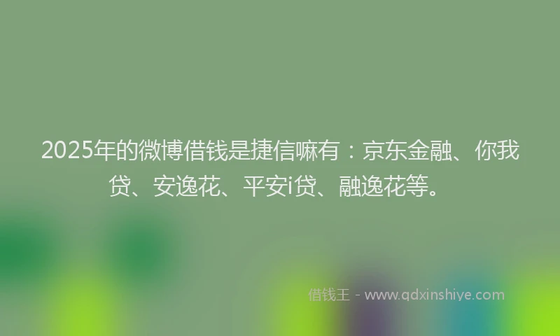 2025年的微博借钱是捷信嘛有：京东金融、你我贷、安逸花、平安i贷、融逸花等。