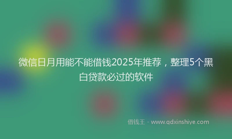 微信日月用能不能借钱2025年推荐，整理5个黑白贷款必过的软件