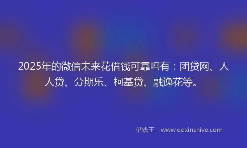 2025年的微信未来花借钱可靠吗有：团贷网、人人贷、分期乐、柯基贷、融逸花等。