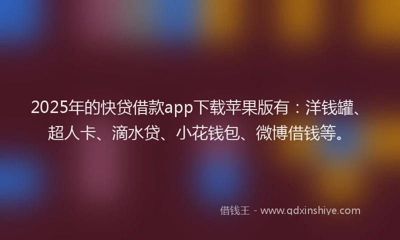 2025年的快贷借款app下载苹果版有：洋钱罐、超人卡、滴水贷、小花钱包、微博借钱等。