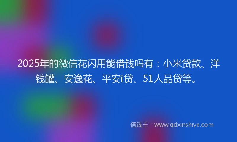 2025年的微信花闪用能借钱吗有：小米贷款、洋钱罐、安逸花、平安i贷、51人品贷等。