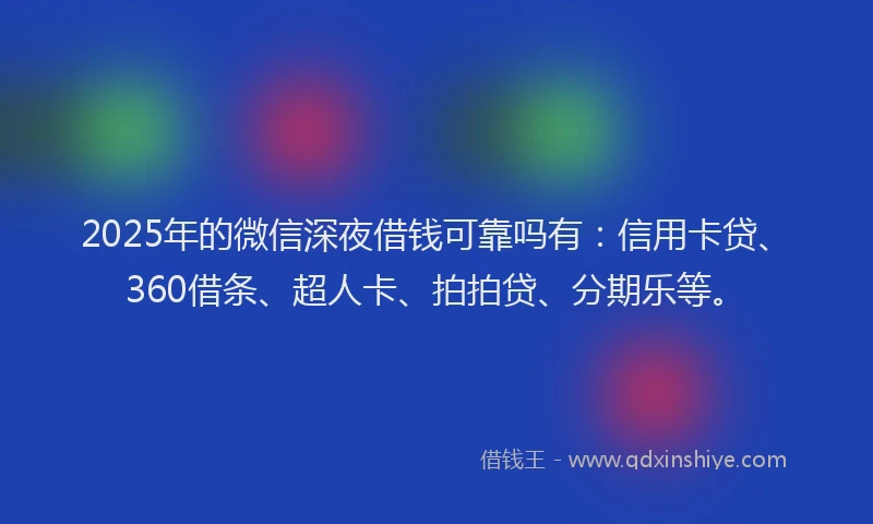 2025年的微信深夜借钱可靠吗有：信用卡贷、360借条、超人卡、拍拍贷、分期乐等。