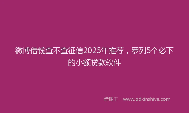 微博借钱查不查征信2025年推荐，罗列5个必下的小额贷款软件