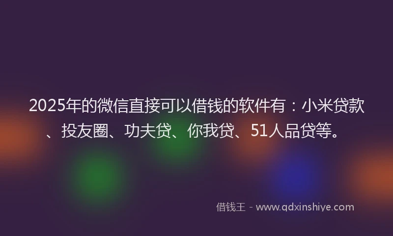 2025年的微信直接可以借钱的软件有：小米贷款、投友圈、功夫贷、你我贷、51人品贷等。