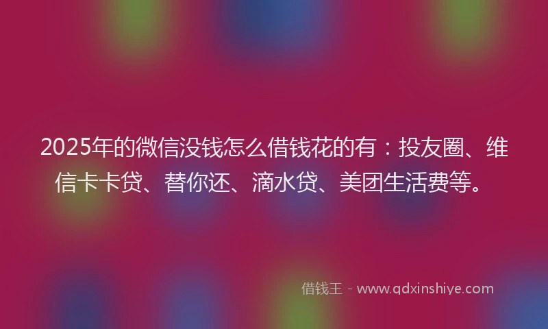 2025年的微信没钱怎么借钱花的有：投友圈、维信卡卡贷、替你还、滴水贷、美团生活费等。