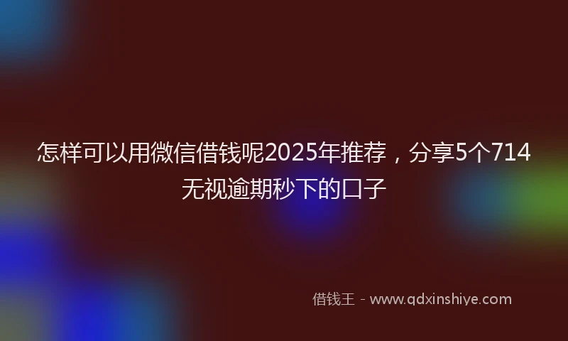 怎样可以用微信借钱呢2025年推荐，分享5个714无视逾期秒下的口子