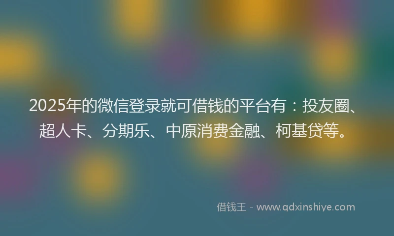 2025年的微信登录就可借钱的平台有：投友圈、超人卡、分期乐、中原消费金融、柯基贷等。