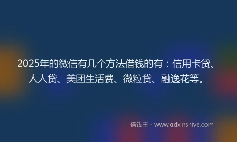 2025年的微信有几个方法借钱的有：信用卡贷、人人贷、美团生活费、微粒贷、融逸花等。