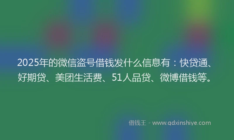 2025年的微信盗号借钱发什么信息有：快贷通、好期贷、美团生活费、51人品贷、微博借钱等。
